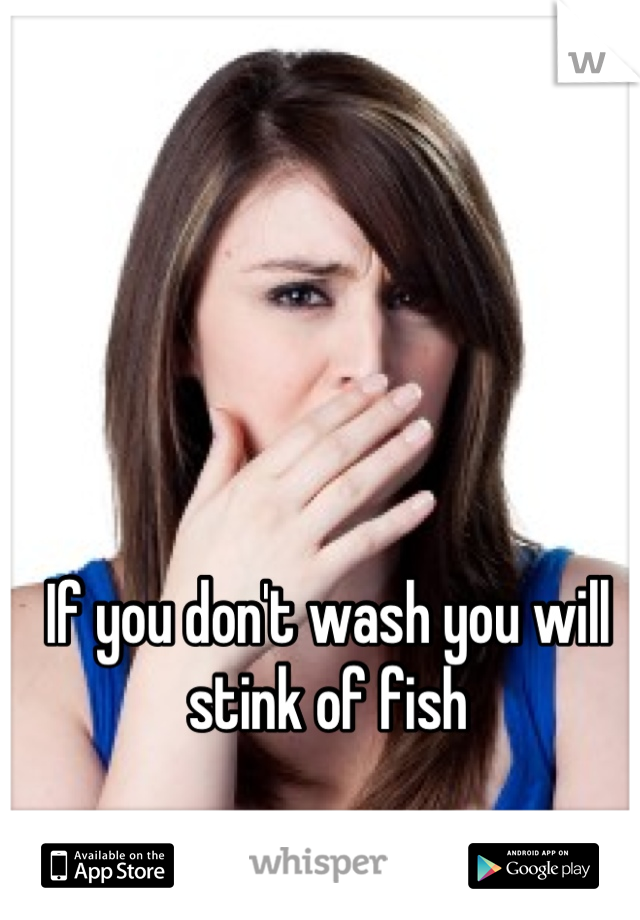 If you don't wash you will stink of fish