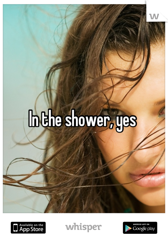 In the shower, yes 