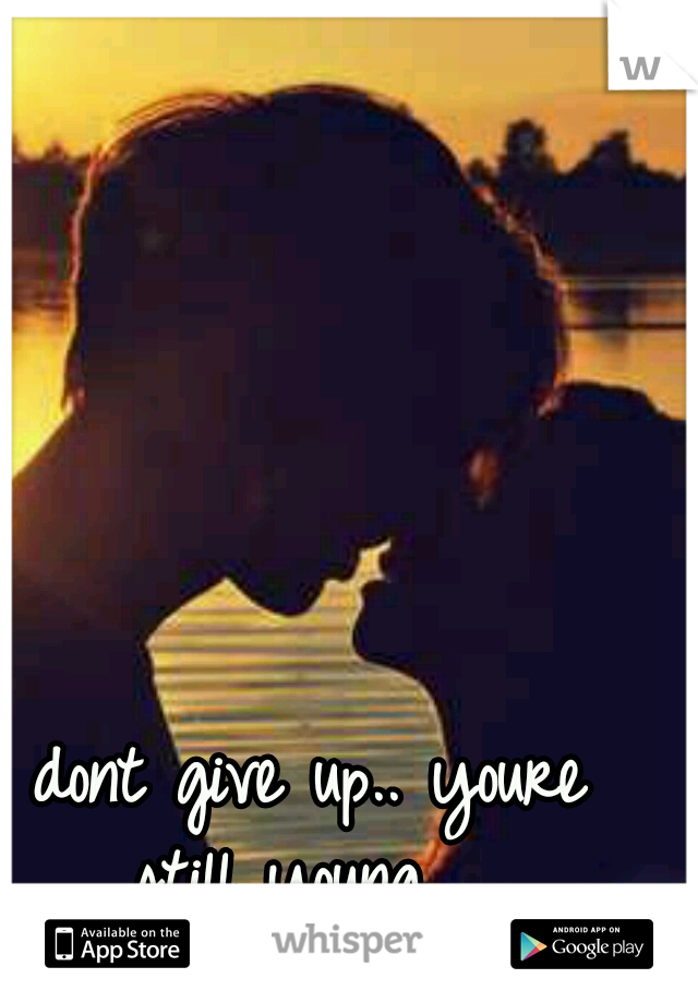 dont give up.. youre still young.... 