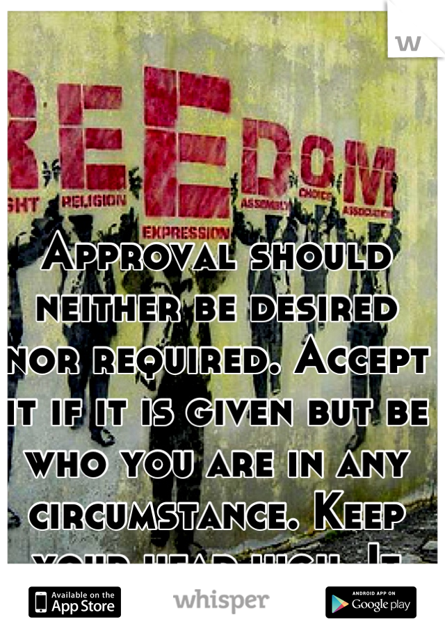 Approval should neither be desired nor required. Accept it if it is given but be who you are in any circumstance. Keep your head high. It gets better. :-)