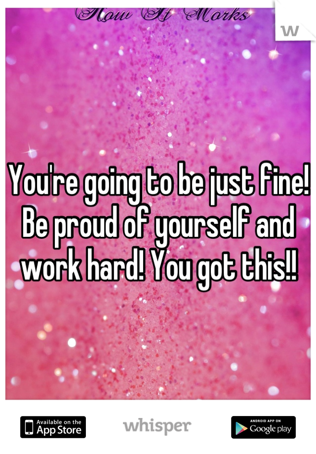 You're going to be just fine! Be proud of yourself and work hard! You got this!!