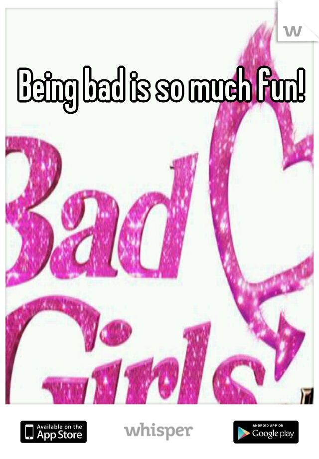 Being bad is so much fun!