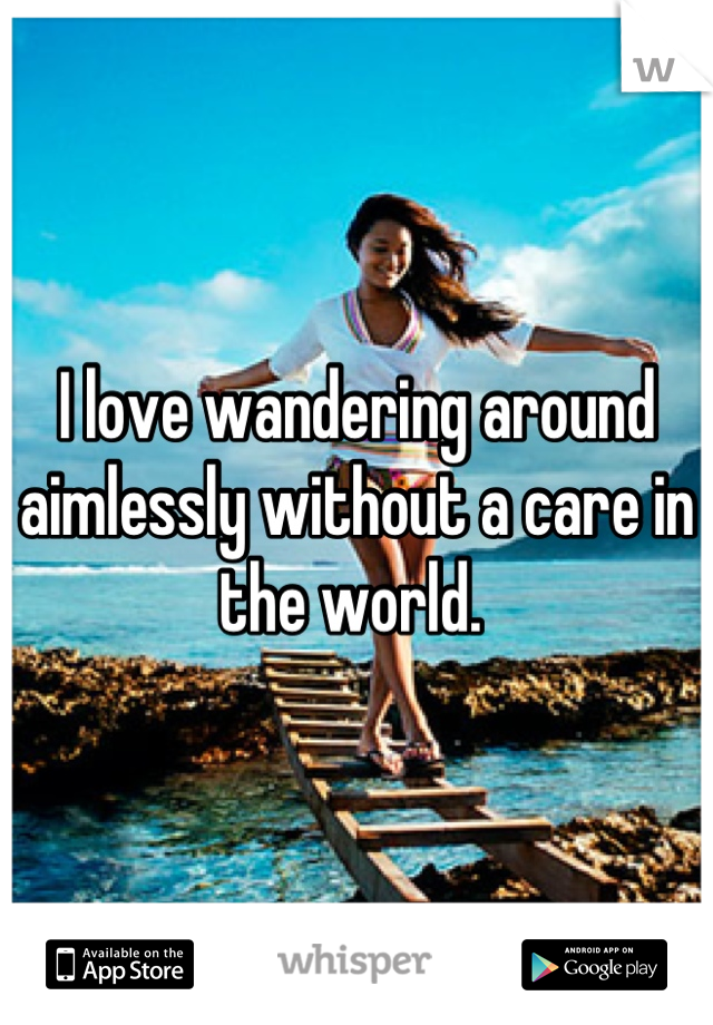 I love wandering around aimlessly without a care in the world. 