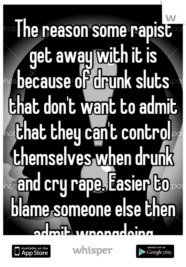 The reason some rapist get away with it is because of drunk sluts that don't want to admit that they can't control themselves when drunk and cry rape. Easier to blame someone else then admit wrongdoing