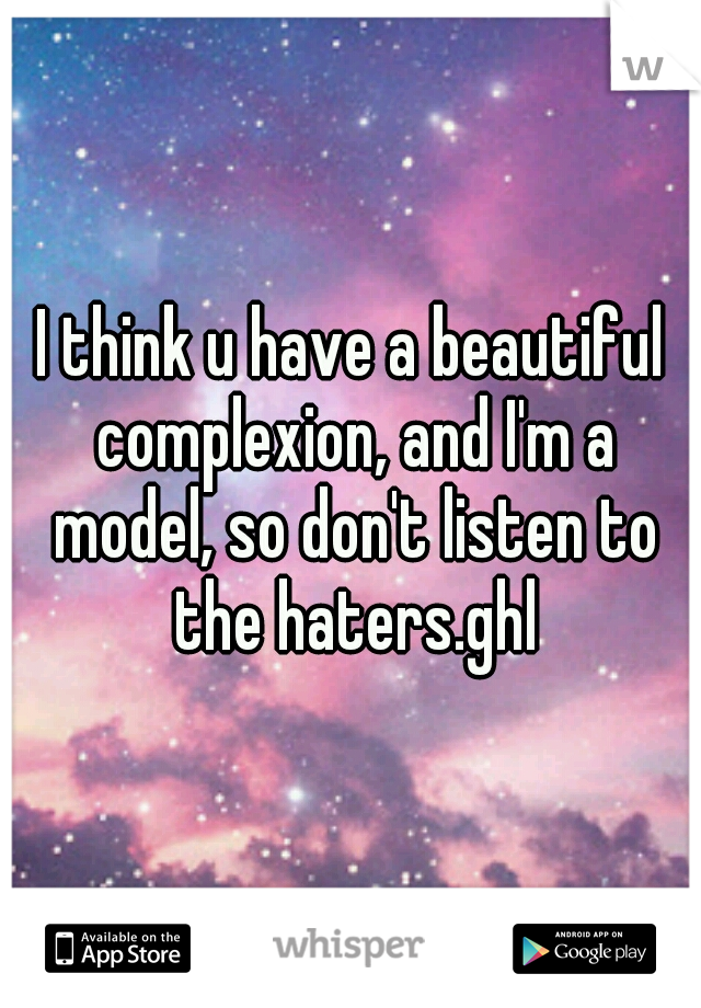 I think u have a beautiful complexion, and I'm a model, so don't listen to the haters.ghl
