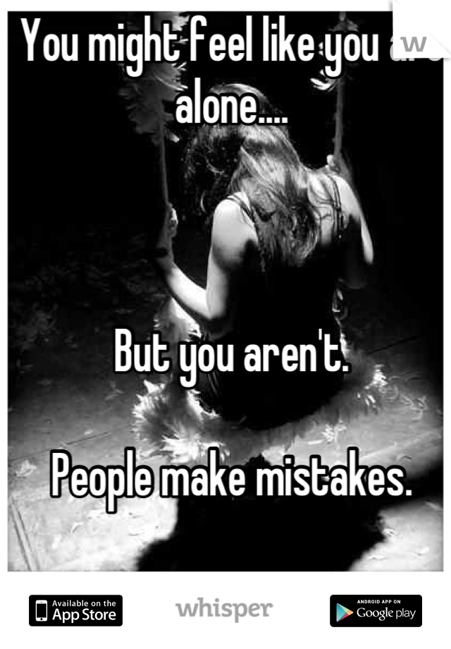 You might feel like you are alone....



But you aren't.

People make mistakes.