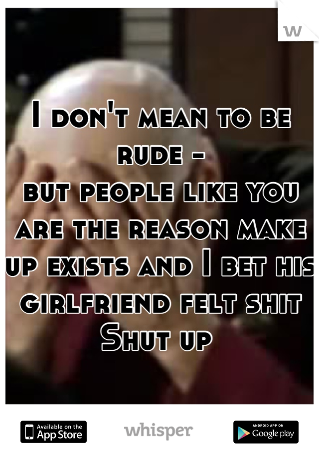 I don't mean to be rude -
but people like you are the reason make up exists and I bet his girlfriend felt shit
Shut up 