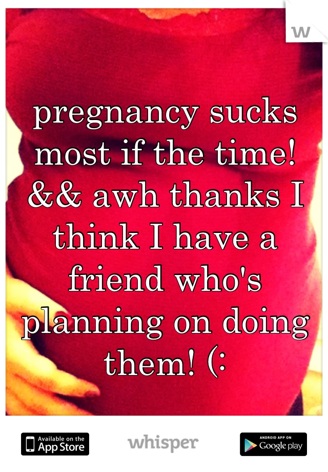 pregnancy sucks most if the time!
&& awh thanks I think I have a friend who's planning on doing them! (: