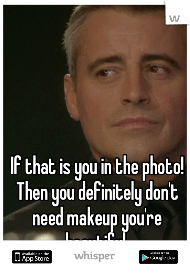 If that is you in the photo! Then you definitely don't need makeup you're beautiful.