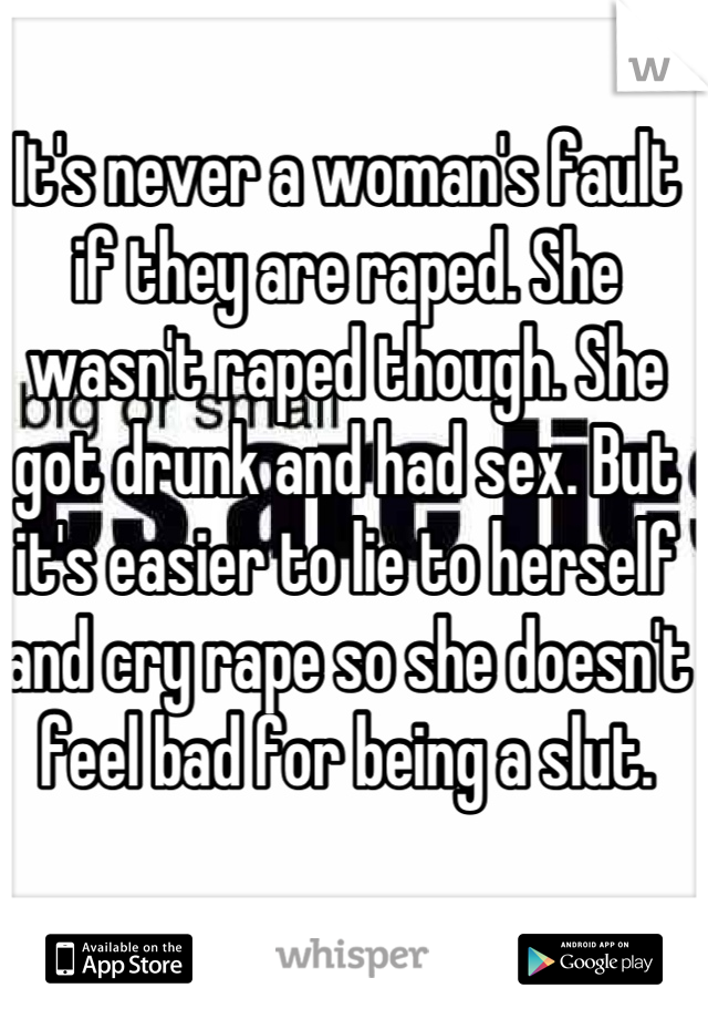 It's never a woman's fault if they are raped. She wasn't raped though. She got drunk and had sex. But it's easier to lie to herself and cry rape so she doesn't feel bad for being a slut.