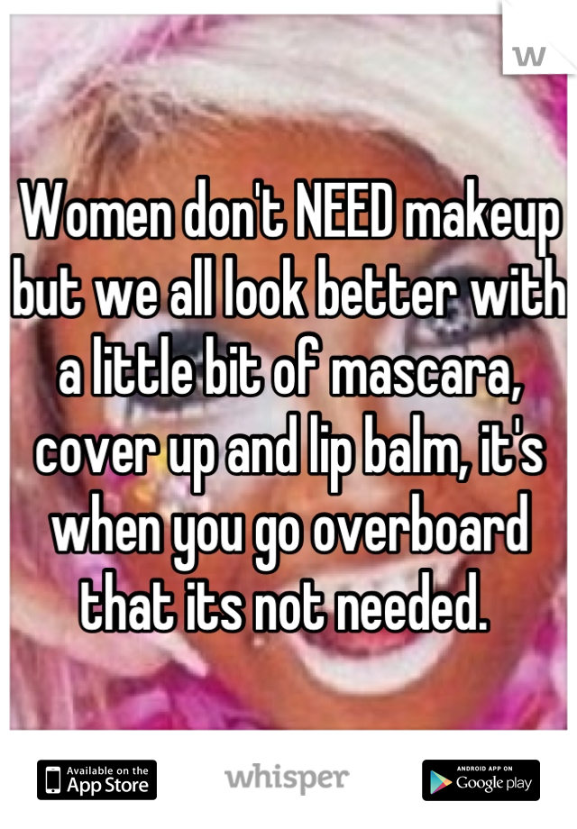 Women don't NEED makeup but we all look better with a little bit of mascara, cover up and lip balm, it's when you go overboard that its not needed. 