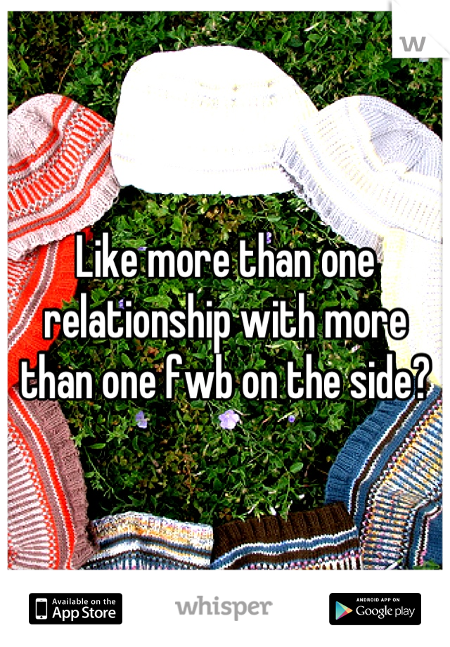 Like more than one relationship with more than one fwb on the side?