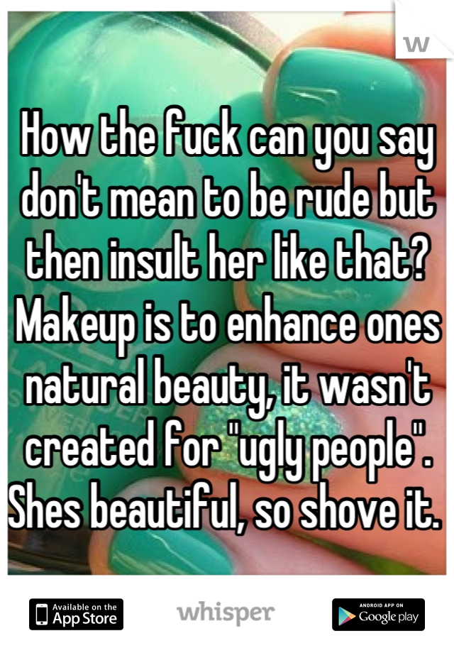 How the fuck can you say don't mean to be rude but then insult her like that? Makeup is to enhance ones natural beauty, it wasn't created for "ugly people". Shes beautiful, so shove it. 