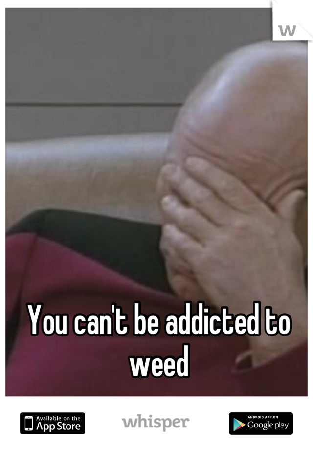 You can't be addicted to weed