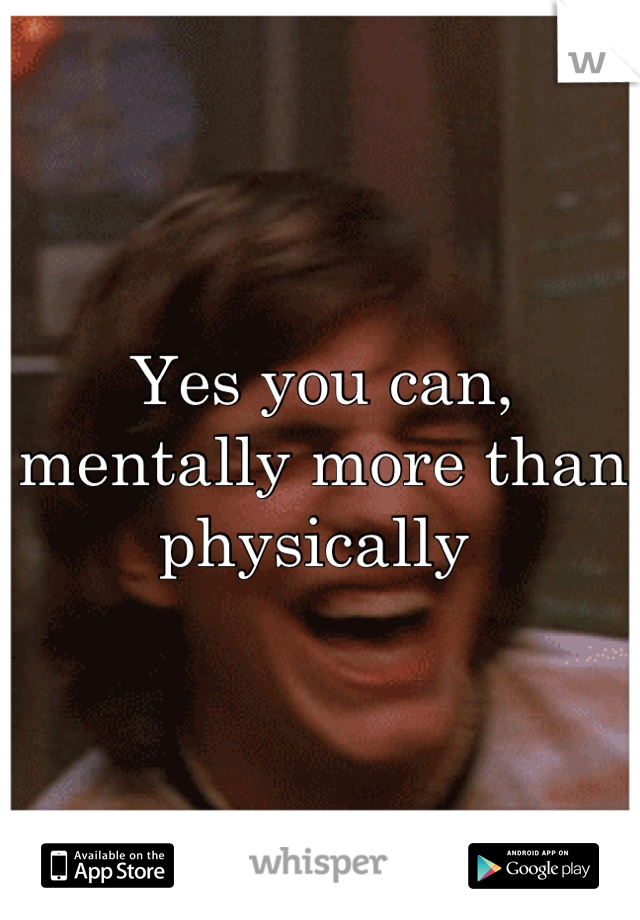 Yes you can, mentally more than physically 
