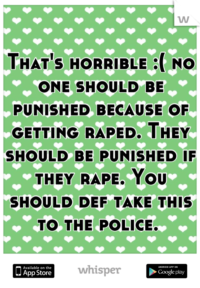 That's horrible :( no one should be punished because of getting raped. They should be punished if they rape. You should def take this to the police. 