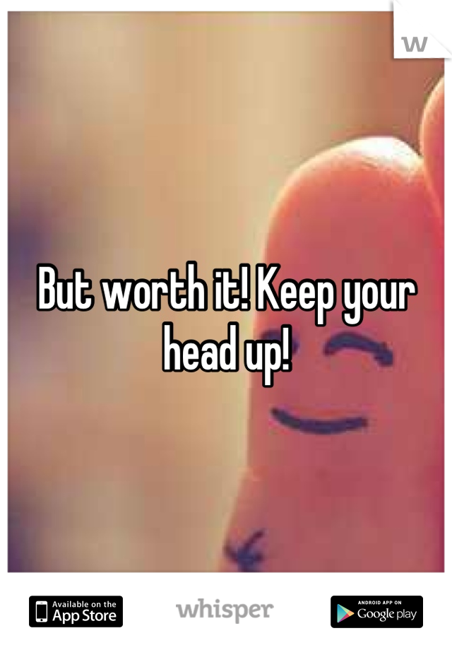 But worth it! Keep your head up!