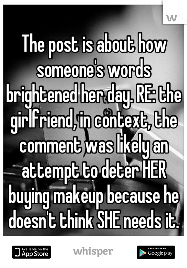 The post is about how someone's words brightened her day. RE: the girlfriend, in context, the comment was likely an attempt to deter HER buying makeup because he doesn't think SHE needs it.