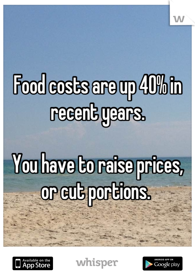 Food costs are up 40% in recent years. 

You have to raise prices, or cut portions. 