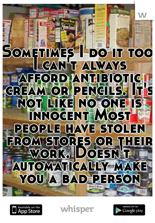 Sometimes I do it too I can't always afford antibiotic cream or pencils. It's not like no one is innocent Most people have stolen from stores or their work. Doesn't automatically make you a bad person