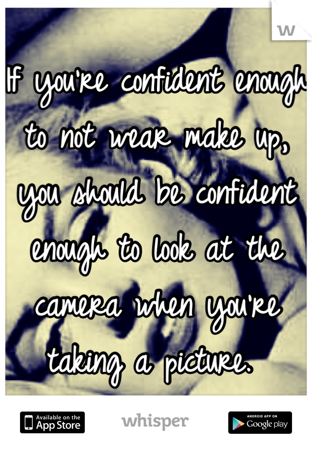 If you're confident enough to not wear make up, you should be confident enough to look at the camera when you're taking a picture. 