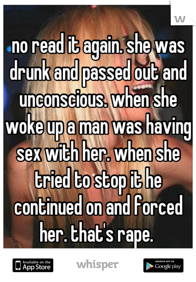 no read it again. she was drunk and passed out and unconscious. when she woke up a man was having sex with her. when she tried to stop it he continued on and forced her. that's rape. 
