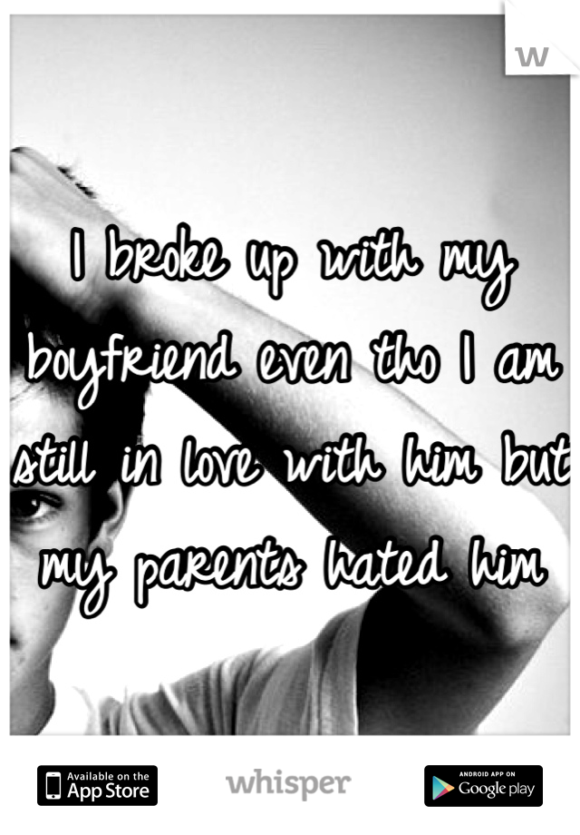 I broke up with my boyfriend even tho I am still in love with him but my parents hated him