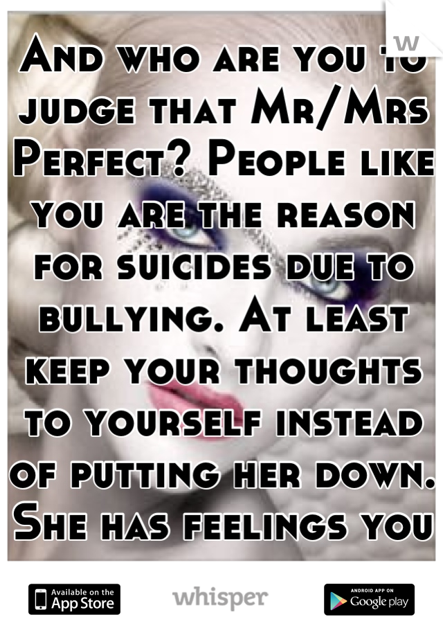 And who are you to judge that Mr/Mrs Perfect? People like you are the reason for suicides due to bullying. At least keep your thoughts to yourself instead of putting her down. She has feelings you know