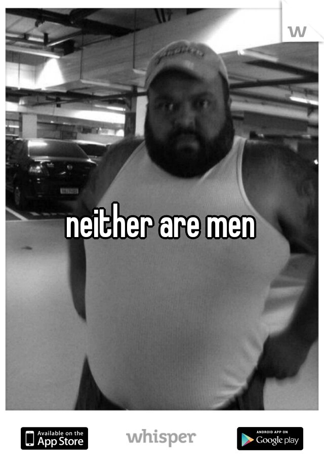neither are men