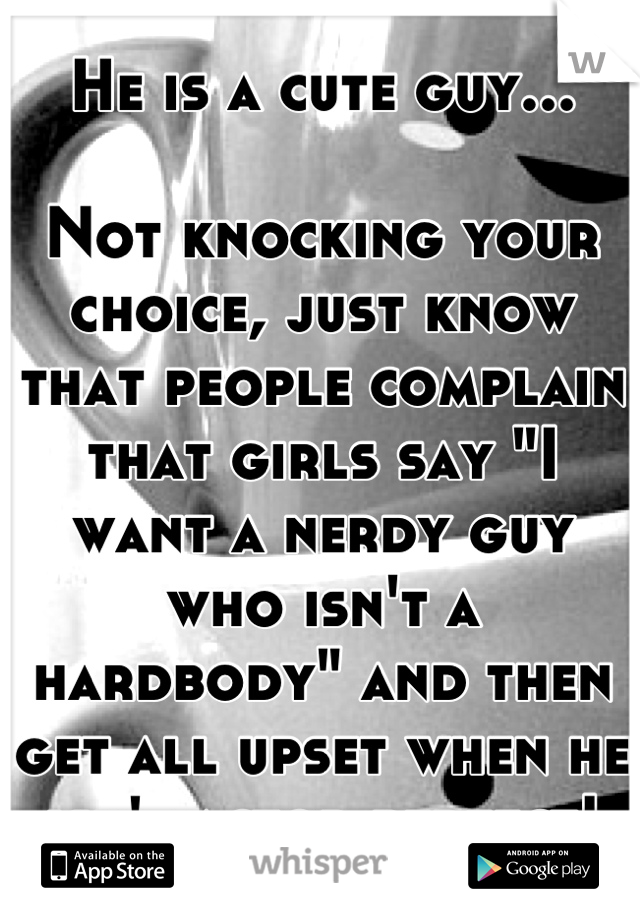 He is a cute guy...

Not knocking your choice, just know that people complain that girls say "I want a nerdy guy who isn't a hardbody" and then get all upset when he isn't actor perfect!