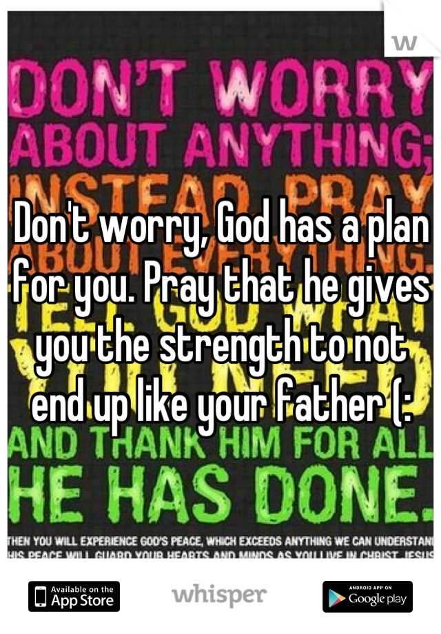 Don't worry, God has a plan for you. Pray that he gives you the strength to not end up like your father (: