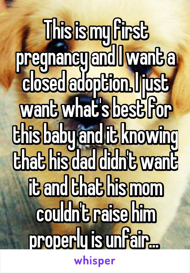 This is my first pregnancy and I want a closed adoption. I just want what's best for this baby and it knowing that his dad didn't want it and that his mom couldn't raise him properly is unfair... 