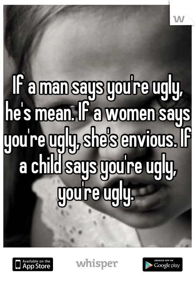 If a man says you're ugly, he's mean. If a women says you're ugly, she's envious. If a child says you're ugly, you're ugly. 