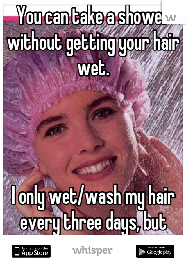 You can take a shower without getting your hair wet.  




I only wet/wash my hair every three days, but shower daily.