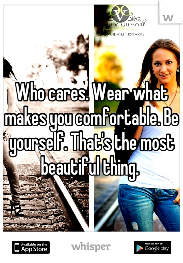 Who cares. Wear what makes you comfortable. Be yourself. That's the most beautiful thing. 
