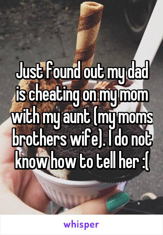 Just found out my dad is cheating on my mom with my aunt (my moms brothers wife). I do not know how to tell her :(