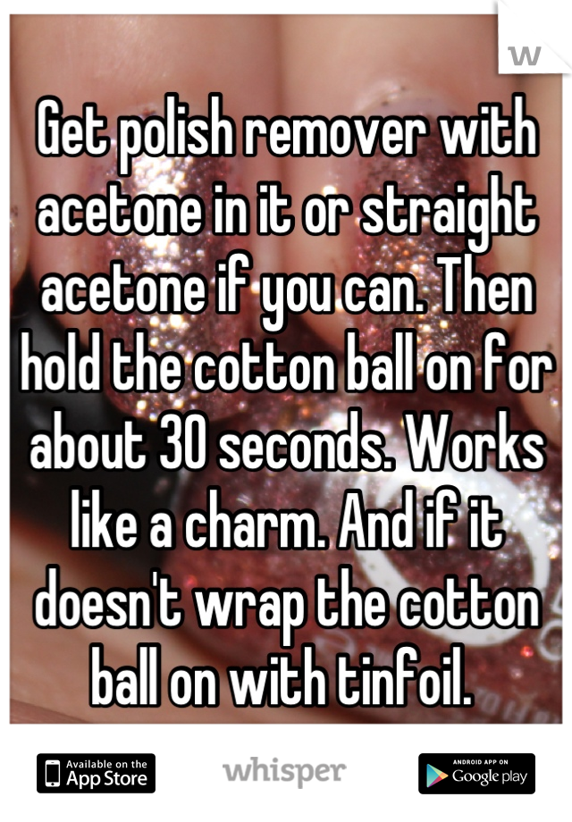 Get polish remover with acetone in it or straight acetone if you can. Then hold the cotton ball on for about 30 seconds. Works like a charm. And if it doesn't wrap the cotton ball on with tinfoil. 