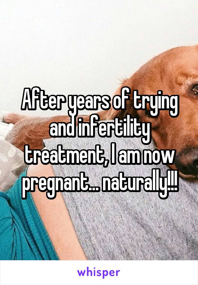 After years of trying and infertility treatment, I am now pregnant... naturally!!!