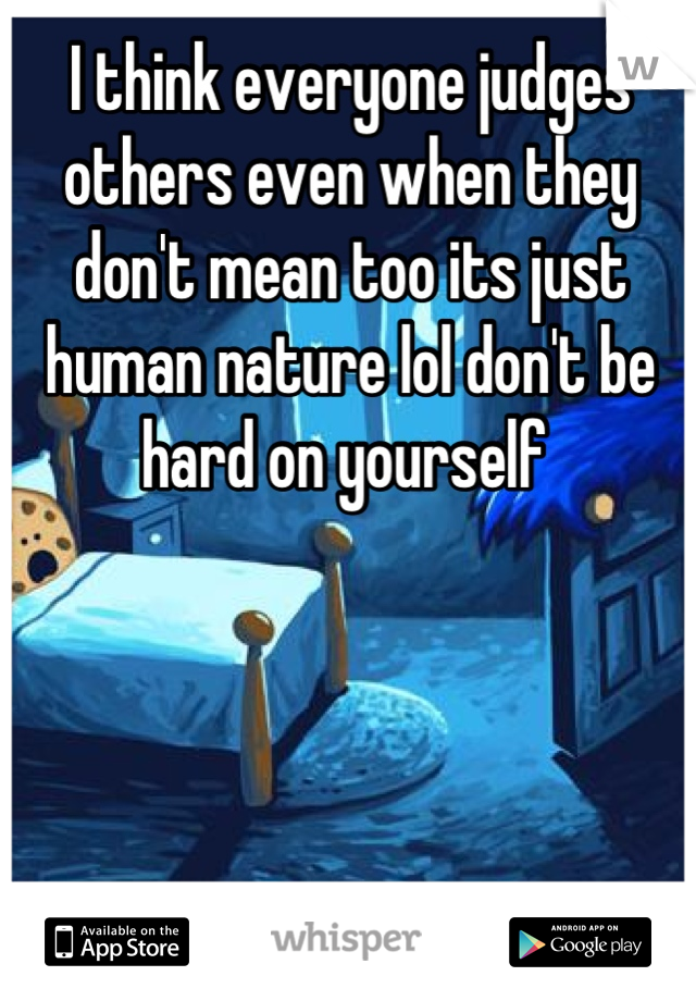 I think everyone judges others even when they don't mean too its just human nature lol don't be hard on yourself 