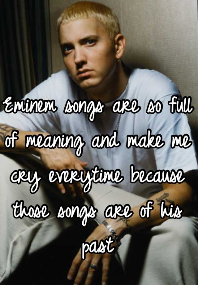 Eminem songs are so full of meaning and make me cry everytime because ...