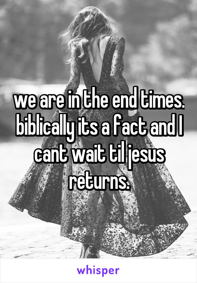 we are in the end times. biblically its a fact and I cant wait til jesus returns.