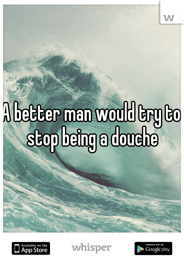 A better man would try to stop being a douche