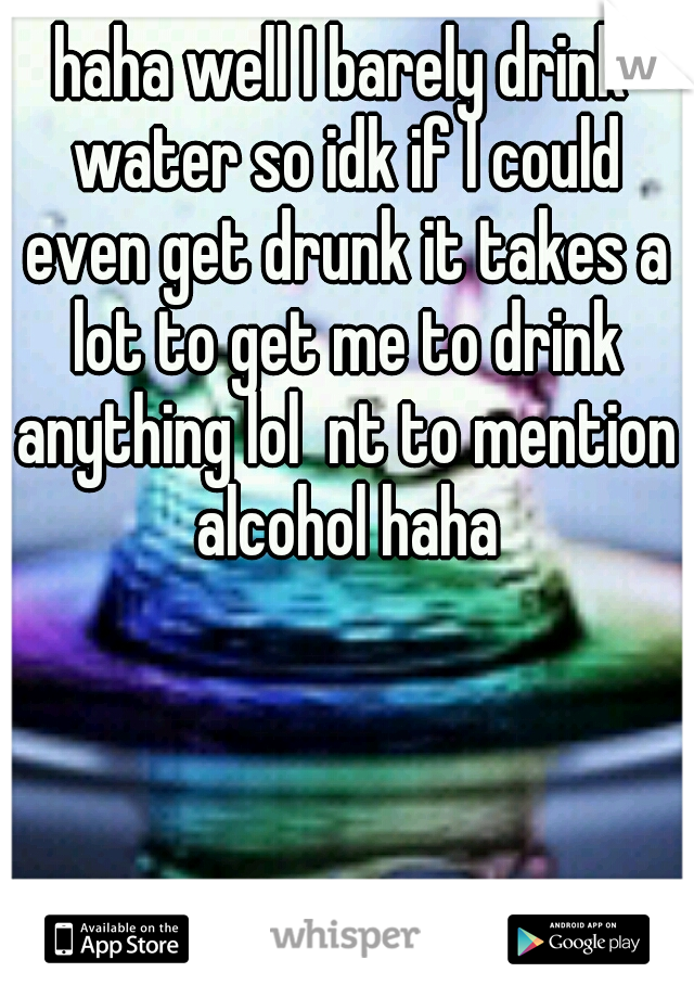 haha well I barely drink water so idk if I could even get drunk it takes a lot to get me to drink anything lol  nt to mention alcohol haha