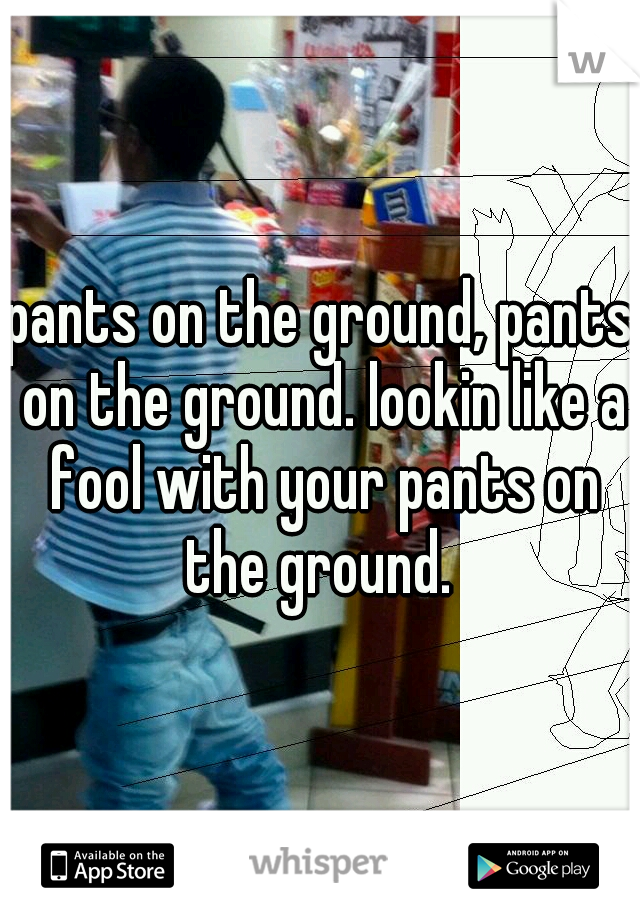 pants on the ground, pants on the ground. lookin like a fool with your pants on the ground. 