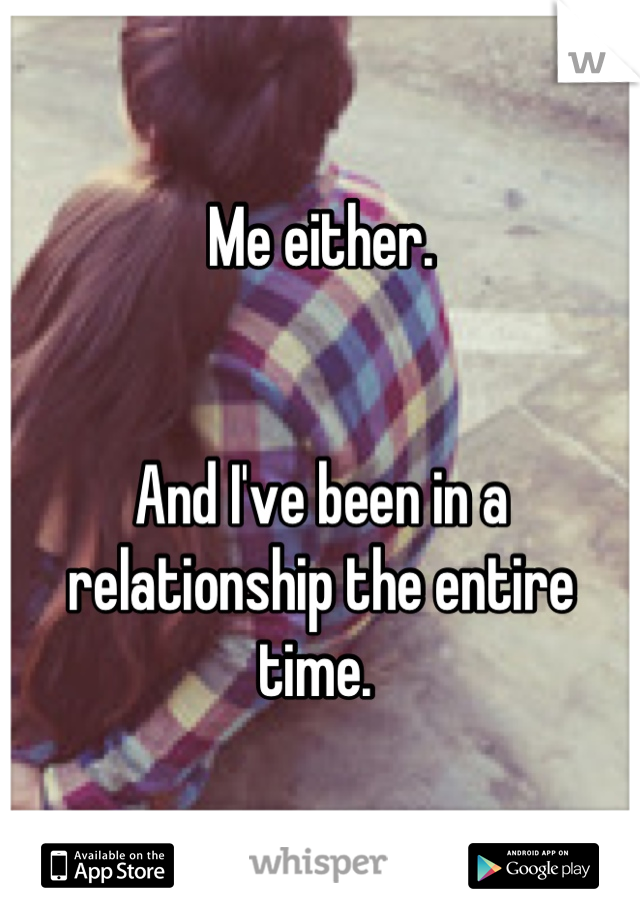 Me either. 


And I've been in a relationship the entire time. 