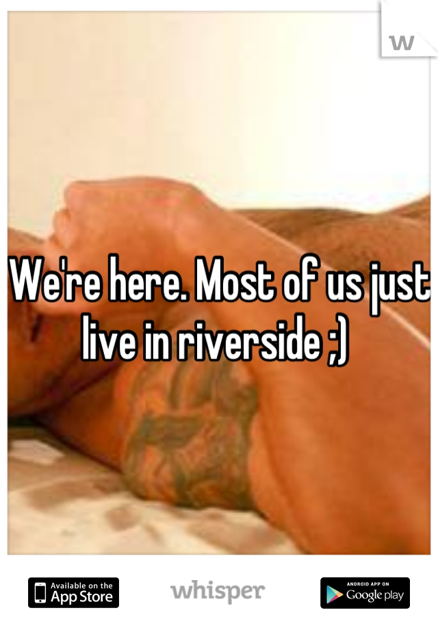 We're here. Most of us just live in riverside ;) 