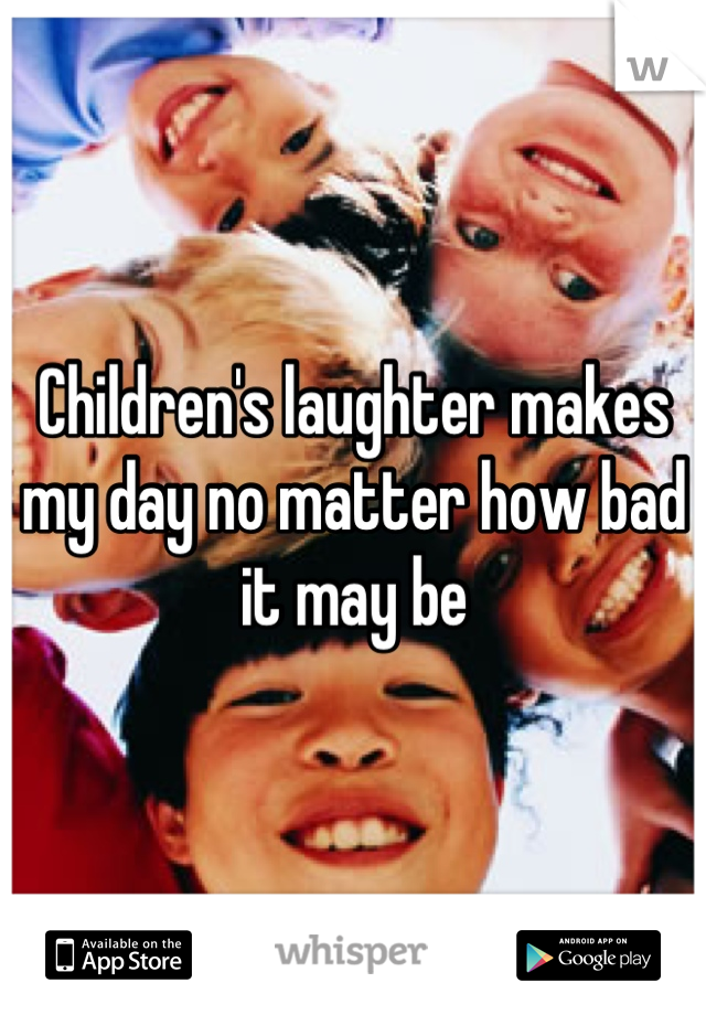 Children's laughter makes my day no matter how bad it may be