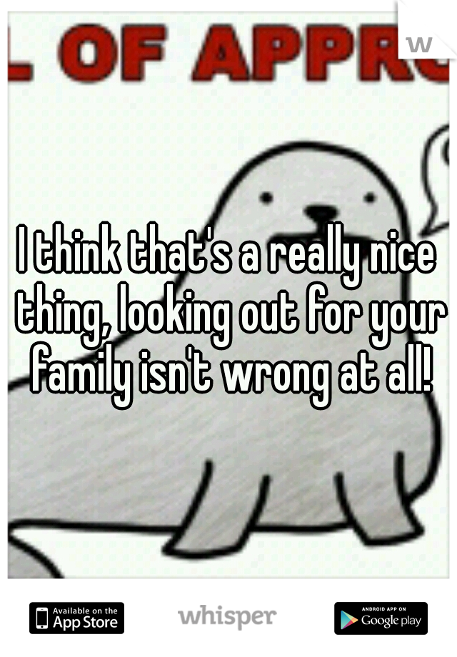 I think that's a really nice thing, looking out for your family isn't wrong at all!
