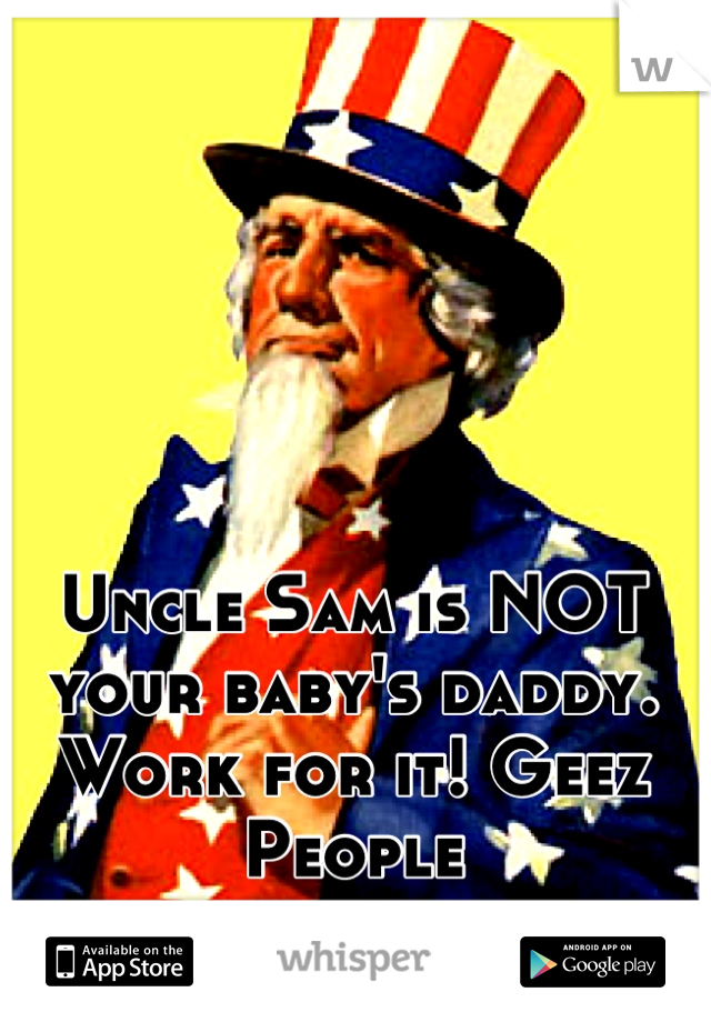 Uncle Sam is NOT your baby's daddy. Work for it! Geez People
