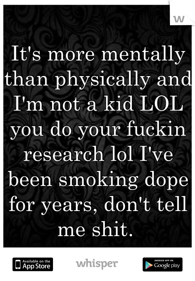 It's more mentally than physically and I'm not a kid LOL you do your fuckin research lol I've been smoking dope for years, don't tell me shit. 